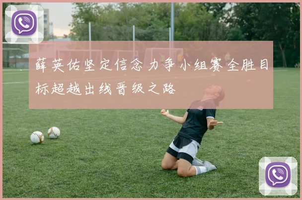 薛英佑坚定信念力争小组赛全胜目标超越出线晋级之路