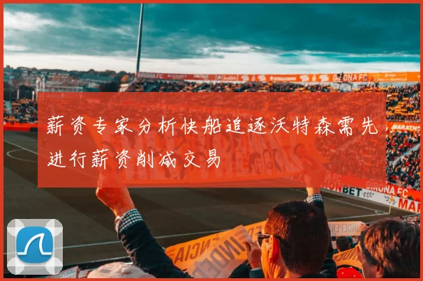 薪资专家分析快船追逐沃特森需先进行薪资削减交易