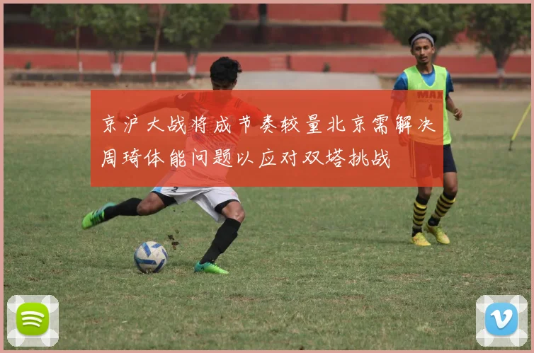 京沪大战将成节奏较量北京需解决周琦体能问题以应对双塔挑战