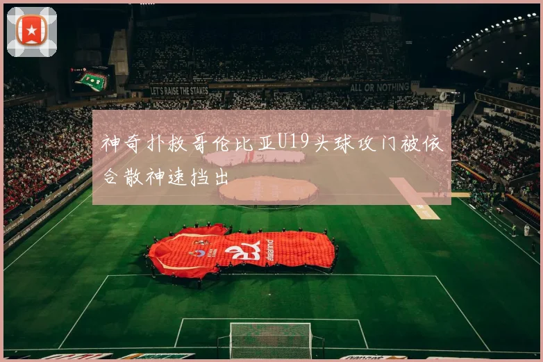 神奇扑救哥伦比亚U19头球攻门被依合散神速挡出