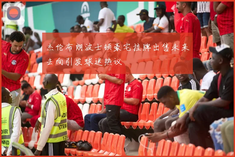 杰伦布朗波士顿豪宅挂牌出售未来去向引发球迷热议