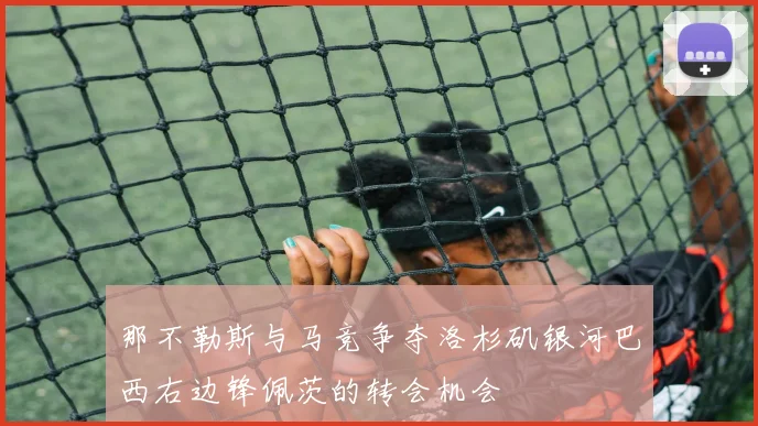 那不勒斯与马竞争夺洛杉矶银河巴西右边锋佩茨的转会机会