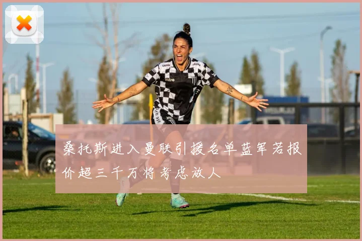 桑托斯进入曼联引援名单蓝军若报价超三千万将考虑放人