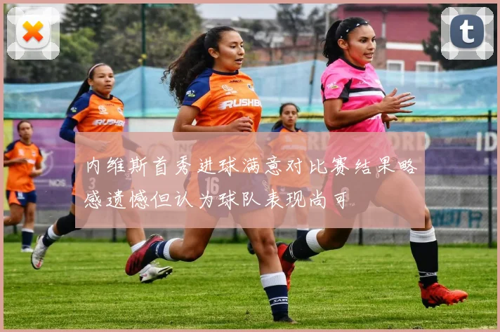 内维斯首秀进球满意对比赛结果略感遗憾但认为球队表现尚可