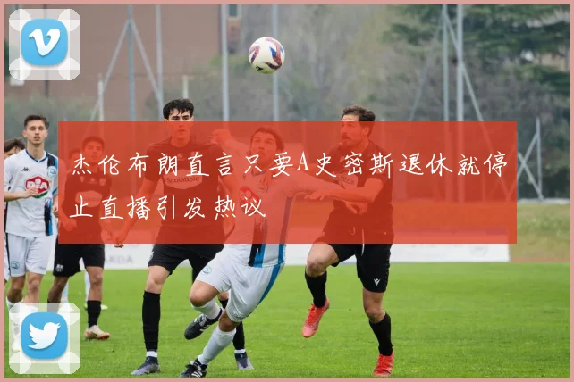 杰伦布朗直言只要A史密斯退休就停止直播引发热议