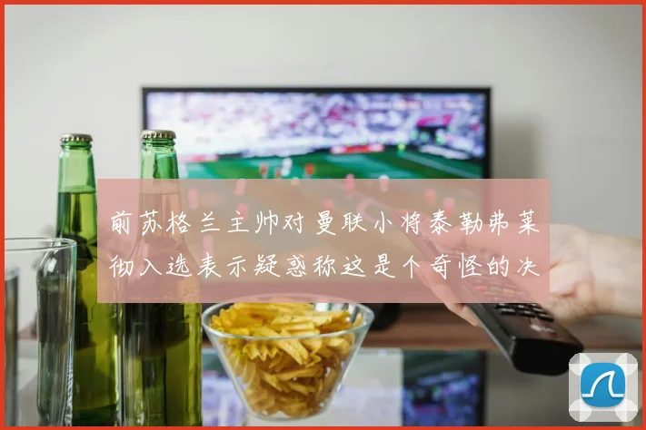前苏格兰主帅对曼联小将泰勒弗莱彻入选表示疑惑称这是个奇怪的决定