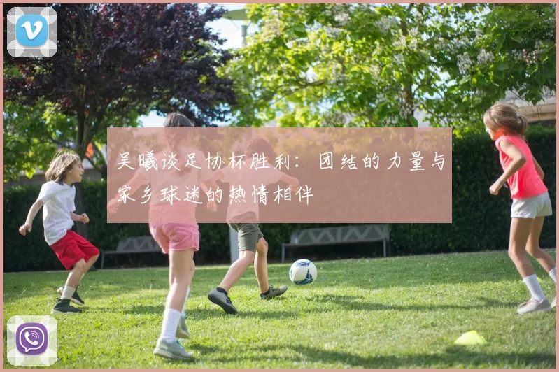 吴曦谈足协杯胜利：团结的力量与家乡球迷的热情相伴
