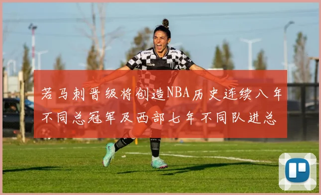 若马刺晋级将创造NBA历史连续八年不同总冠军及西部七年不同队进总决赛的奇迹