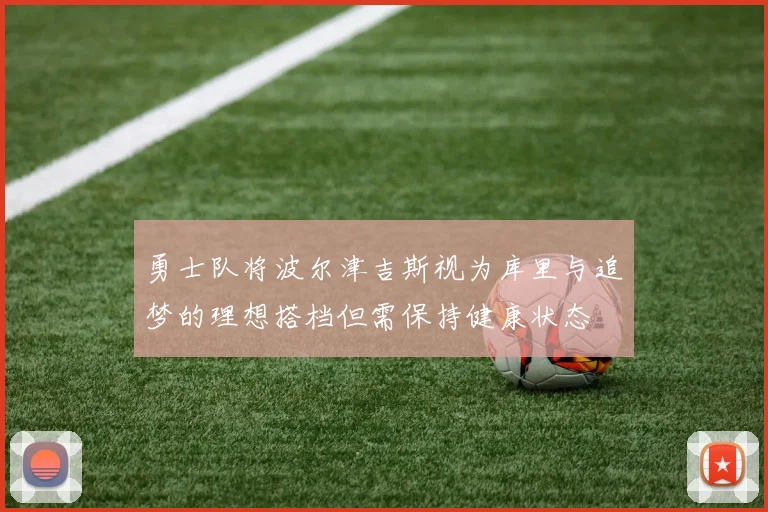 勇士队将波尔津吉斯视为库里与追梦的理想搭档但需保持健康状态